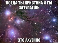 Когда ты Кристина и ты затупаешь Это ахуенно