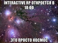 Interactive rp откроется в 18:00 Это просто космос