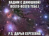 Вадим с днюшкой) всего-всего тебе;) P.S. Дарья Сергеевна