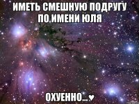 Иметь смешную подругу по имени Юля Охуенно...♥