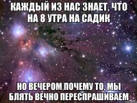 каждый из нас знает, что на 8 утра на садик но вечером почему то, мы блять вечно переспрашиваем