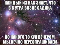 каждый из нас знает, что в 8 утра возле садика но какого то хуя вечером, мы вечно переспрашиваем