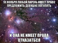 18 ноября любой парень имеет право предложить девушке погулять и она не имеет права отказаться