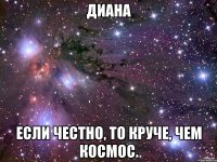 диана если честно, то круче, чем космос.