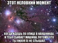 этот неловкий момент когда идешь по улице в наушниках, и тебя сбивает машина, потому что ты нихуя ее не слышал.