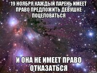 19 ноября каждый парень имеет право предложить девушке поцеловаться и она не имеет право отказаться