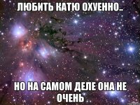 Любить Катю охуенно.. но на самом деле она не очень