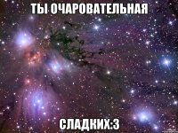 ТЫ ОЧАРОВАТЕЛЬНАЯ СЛАДКИХ:3