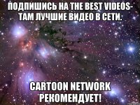 Подпишись на The best videos- там лучшие видео в сети. cartoon network рекомендует!