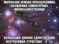 Маленькая, нежная, невообразимая, обожаемая, симпатичная, милая,божественная Волшебная, дивная, единственная, неотразимая, страстная :* :3* :)***