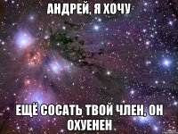 АНДРЕЙ, Я ХОЧУ ЕЩЁ СОСАТЬ ТВОЙ ЧЛЕН, ОН ОХУЕНЕН