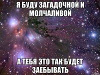 я буду загадочной и молчаливой а тебя это так будет заебывать