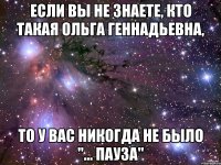 ЕСЛИ ВЫ НЕ ЗНАЕТЕ, КТО ТАКАЯ ОЛЬГА ГЕННАДЬЕВНА, ТО У ВАС НИКОГДА НЕ БЫЛО "... ПАУЗА"