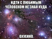 идти с любимым человеком не зная куда охуенно