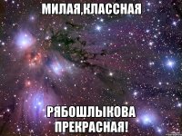 Милая,классная Рябошлыкова ПРЕКРАСНАЯ!