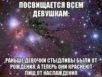 посвищается всем девушкам: Раньше девочки стыдливы были от рождения, а теперь они краснеют лиш от наслаждения