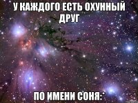 у каждого есть охунный друг по имени Соня:*