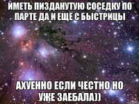 иметь пизданутую соседку по парте да и ещё с БЫСТРИЦЫ ахуенно если честно но уже заебала))