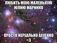 ЛЮБИТЬ МОЮ МАЛЕНЬКУЮ ЮЛИЮ МАРИНКО ПРОСТО НЕРЕАЛЬНО АХУЕННО <3