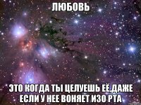 любовь это когда ты целуешь её,даже если у нее воняет изо рта