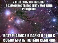 у тебя есть уникальная возможность посетить моё день рождение встречаемся в парке в 17.00 с собой брать только семечки