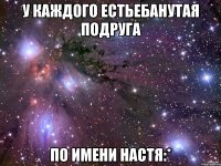 У каждого естьебанутая подруга По имени настя:*