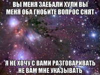 вы меня заебали хули вы меня оба гнобите вопрос снят Я не хочу с вами разговаривать не вам мне указывать