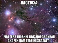 Настюха мы тебя любим, выздоравливай скорей нам тебя не хватает !