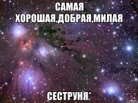 САМАЯ ХОРОШАЯ,ДОБРАЯ,МИЛАЯ СЕСТРУНЯ*