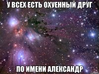 У всех есть охуенный друг по имени Александр