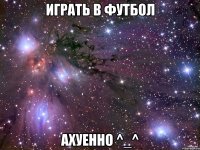 играть в футбол ахуенно ^_^