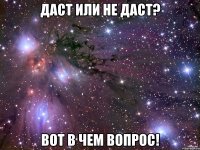 Даст или не даст? Вот в чем вопрос!