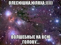 Олесюшка,Юляха:))))) волшебные на всю голову...