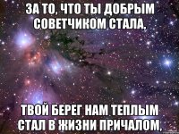 За то, что ты добрым советчиком стала, Твой берег нам теплым стал в жизни причалом,