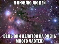 Я люблю людей Ведь они делятся на очень много частей)