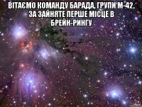 ВІТАЄМО КОМАНДУ БАРАДА, ГРУПИ М-42, ЗА ЗАЙНЯТЕ ПЕРШЕ МІСЦЕ В БРЕЙН-РИНГУ 