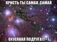 КРИСТЬ ты самая..самая охуенная подруга!!!=)