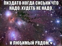 пиздато когда сиськи что надо. худеть не надо. и любимый рядом.♥