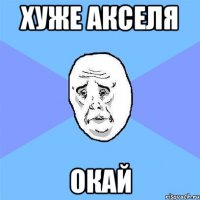 хуже акселя окай