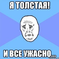 я толстая! и все ужасно...