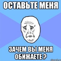 оставьте меня зачем вы меня обижаете ?