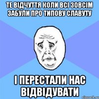 те відчуття коли всі зовсім забули про типову славуту і перестали нас відвідувати