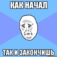 как начал так и закончишь