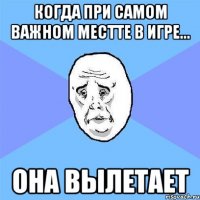 когда при самом важном местте в игре... она вылетает