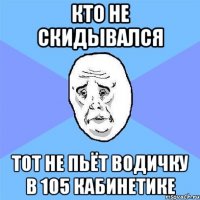 кто не скидывался тот не пьёт водичку в 105 кабинетике