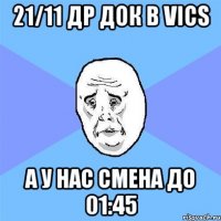 21/11 ДР ДОК В VICS А У НАС СМЕНА ДО 01:45