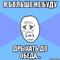 я больше не буду дрыхать до обеда...