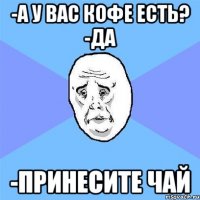 -А у вас кофе есть? -Да -Принесите чай