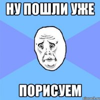 ну пошли уже порисуем