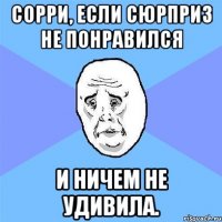 сорри, если сюрприз не понравился и ничем не удивила.